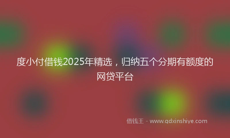 度小付借钱2025年精选，归纳五个分期有额度的网贷平台