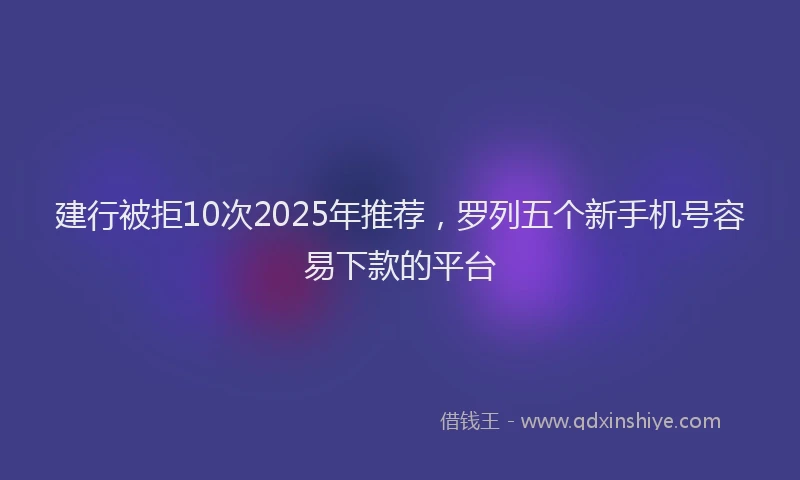 建行被拒10次2025年推荐，罗列五个新手机号容易下款的平台