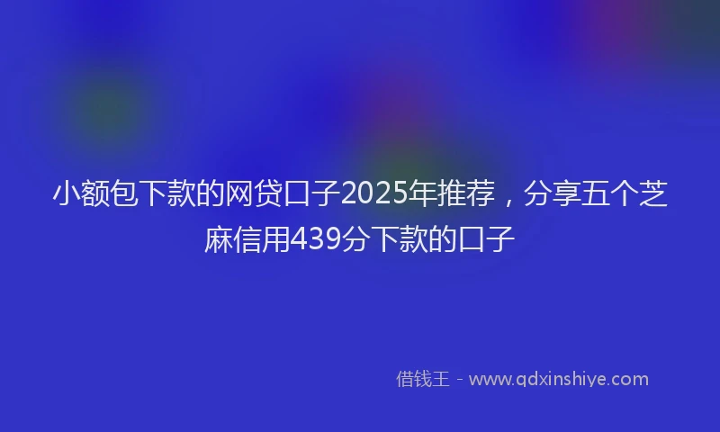 小额包下款的网贷口子2025年推荐，分享五个芝麻信用439分下款的口子