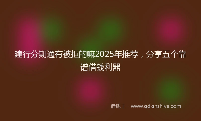 建行分期通有被拒的嘛2025年推荐，分享五个靠谱借钱利器