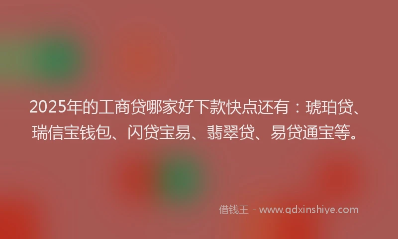 2025年的工商贷哪家好下款快点还有：琥珀贷、瑞信宝钱包、闪贷宝易、翡翠贷、易贷通宝等。