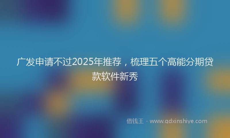 广发申请不过2025年推荐，梳理五个高能分期贷款软件新秀
