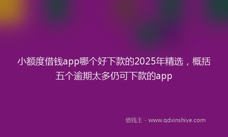 小额度借钱app哪个好下款的2025年精选，概括五个逾期太多仍可下款的app