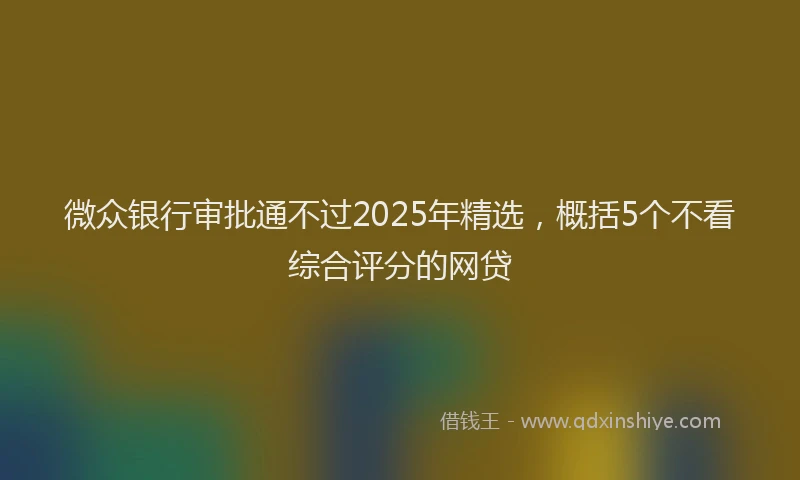 微众银行审批通不过2025年精选，概括5个不看综合评分的网贷