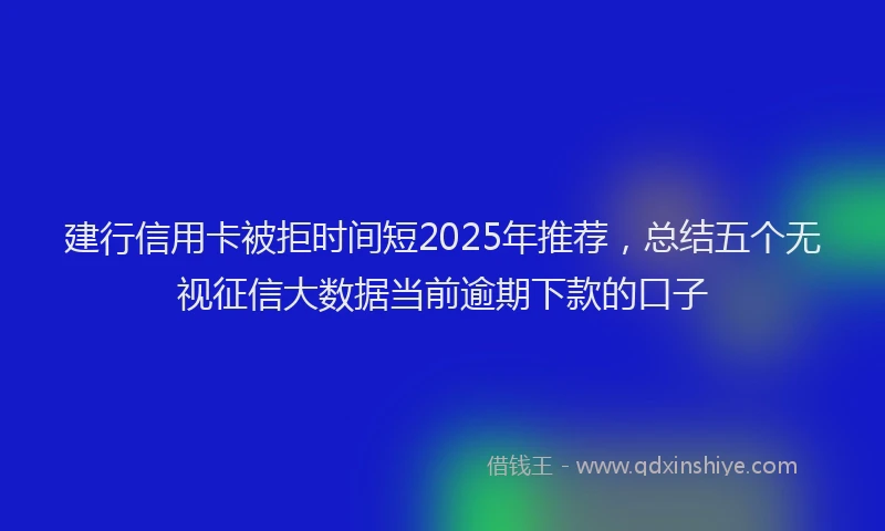 建行信用卡被拒时间短2025年推荐，总结五个无视征信大数据当前逾期下款的口子