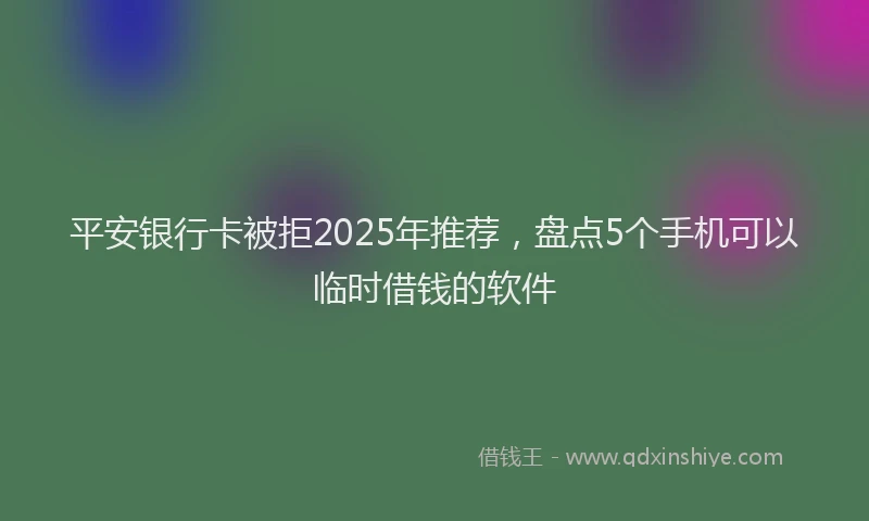 平安银行卡被拒2025年推荐，盘点5个手机可以临时借钱的软件