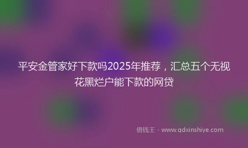 平安金管家好下款吗2025年推荐，汇总五个无视花黑烂户能下款的网贷