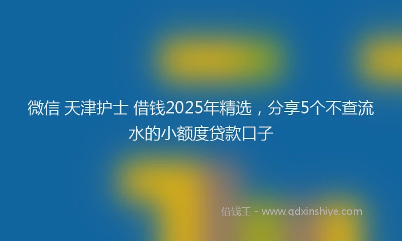 微信 天津护士 借钱2025年精选，分享5个不查流水的小额度贷款口子
