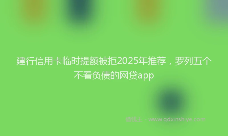 建行信用卡临时提额被拒2025年推荐，罗列五个不看负债的网贷app