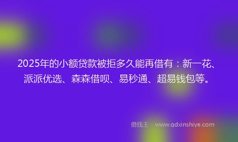 2025年的小额贷款被拒多久能再借有：新一花、派派优选、森森借呗、易秒通、超易钱包等。