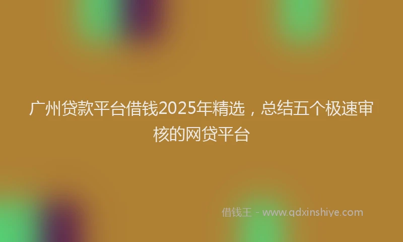 广州贷款平台借钱2025年精选，总结五个极速审核的网贷平台