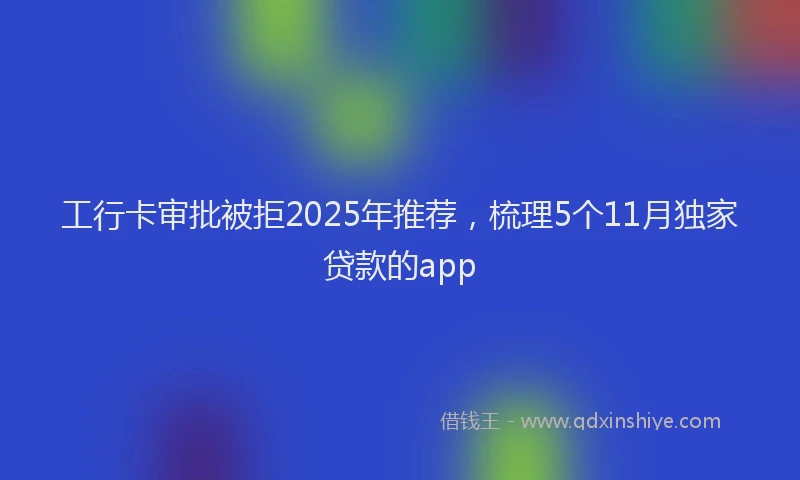 工行卡审批被拒2025年推荐，梳理5个11月独家贷款的app