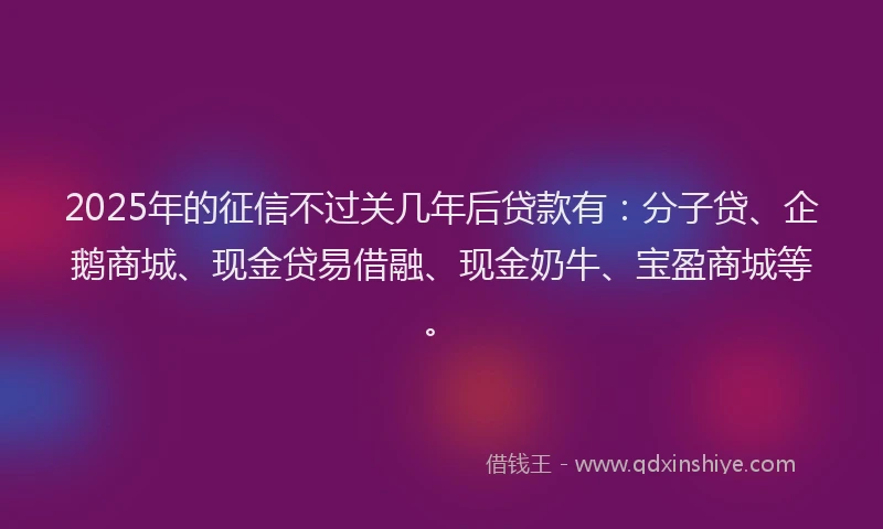 2025年的征信不过关几年后贷款有：分子贷、企鹅商城、现金贷易借融、现金奶牛、宝盈商城等。
