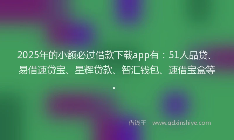 2025年的小额必过借款下载app有：51人品贷、易借速贷宝、星辉贷款、智汇钱包、速借宝盒等。