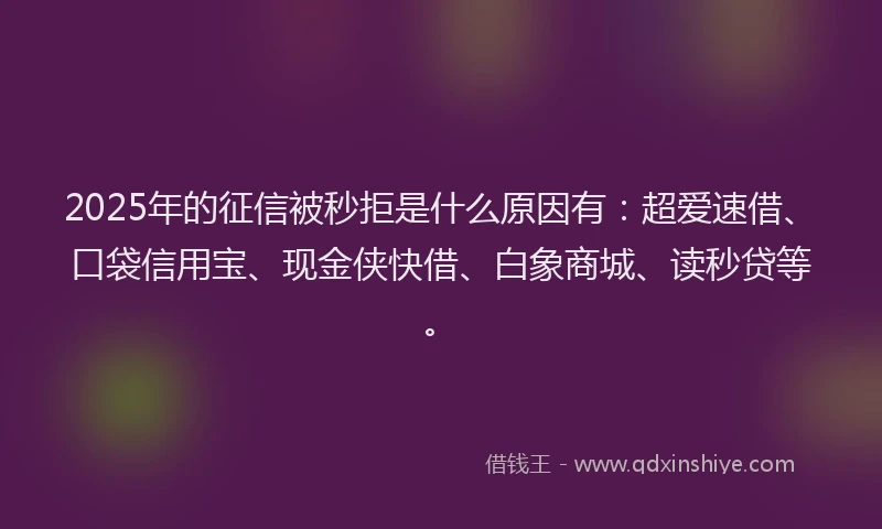 2025年的征信被秒拒是什么原因有：超爱速借、口袋信用宝、现金侠快借、白象商城、读秒贷等。