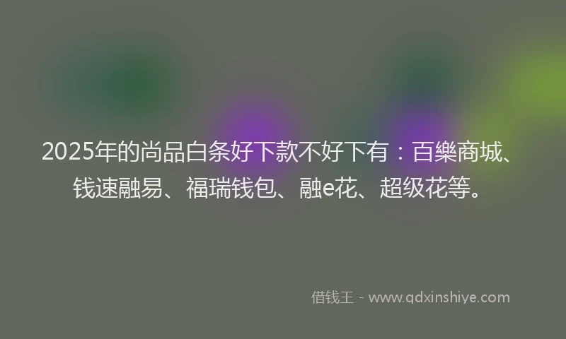 2025年的尚品白条好下款不好下有：百樂商城、钱速融易、福瑞钱包、融e花、超级花等。