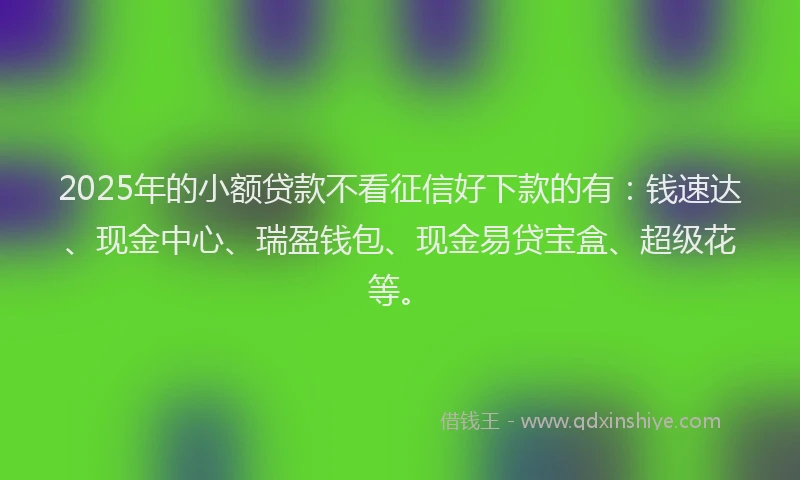 2025年的小额贷款不看征信好下款的有：钱速达、现金中心、瑞盈钱包、现金易贷宝盒、超级花等。
