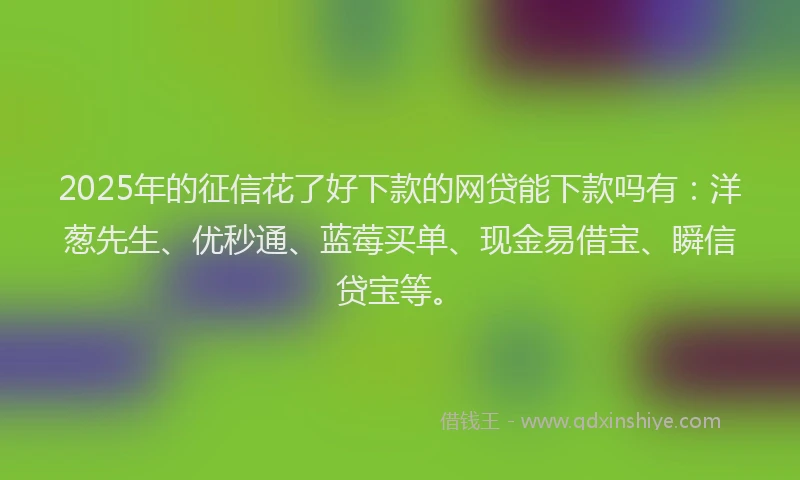 2025年的征信花了好下款的网贷能下款吗有：洋葱先生、优秒通、蓝莓买单、现金易借宝、瞬信贷宝等。