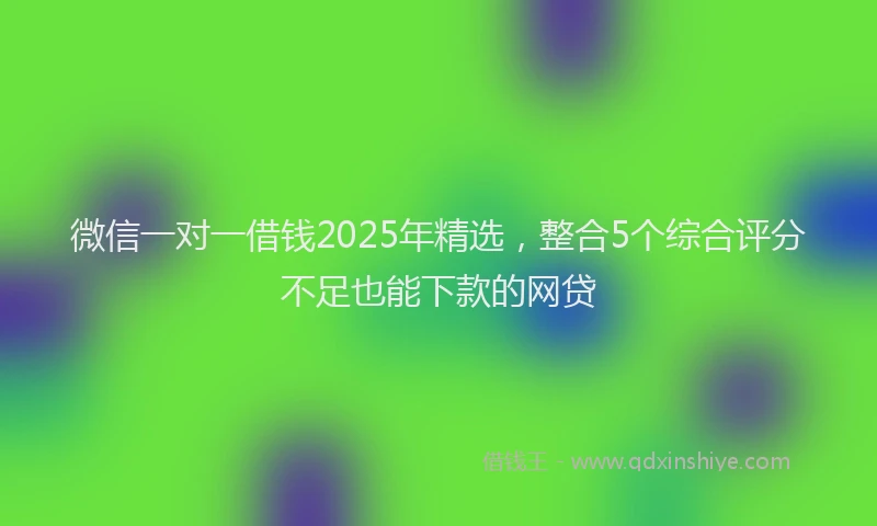 微信一对一借钱2025年精选，整合5个综合评分不足也能下款的网贷