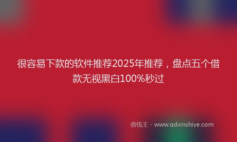 很容易下款的软件推荐2025年推荐，盘点五个借款无视黑白100%秒过