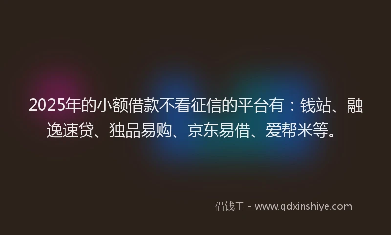 2025年的小额借款不看征信的平台有：钱站、融逸速贷、独品易购、京东易借、爱帮米等。