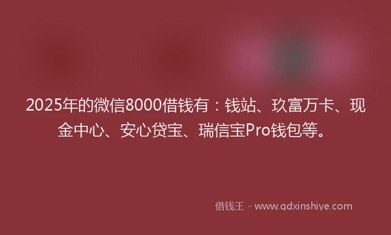 2025年的微信8000借钱有：钱站、玖富万卡、现金中心、安心贷宝、瑞信宝Pro钱包等。