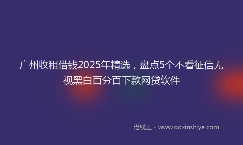 广州收租借钱2025年精选，盘点5个不看征信无视黑白百分百下款网贷软件