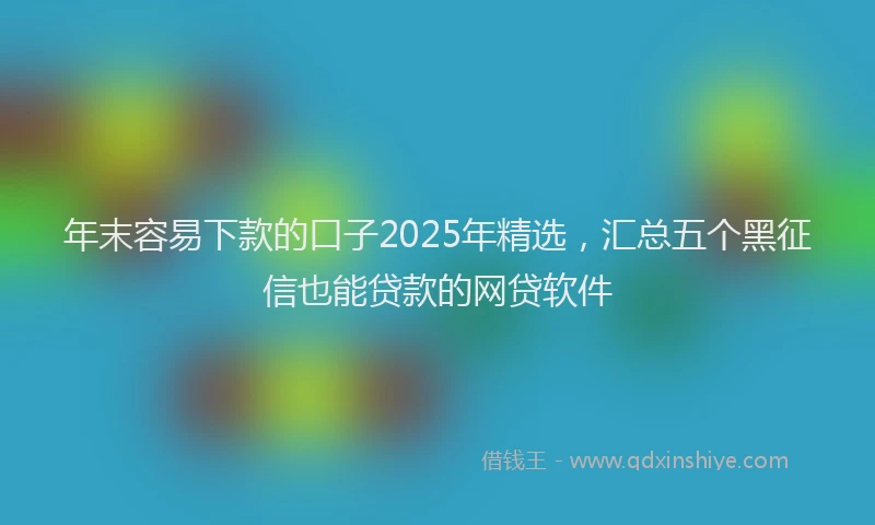 年末容易下款的口子2025年精选，汇总五个黑征信也能贷款的网贷软件