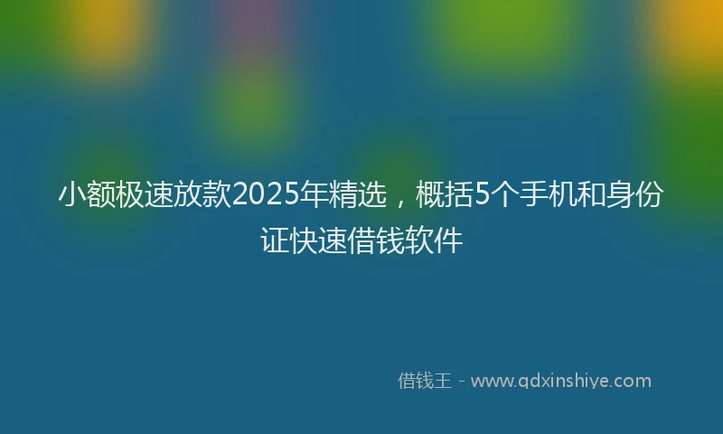 小额极速放款2025年精选，概括5个手机和身份证快速借钱软件