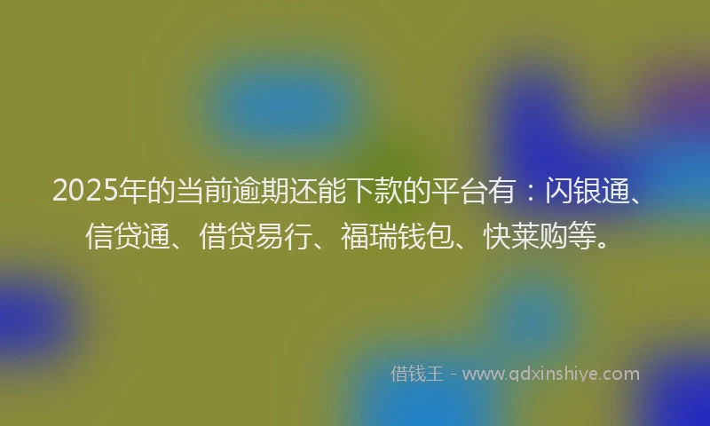 2025年的当前逾期还能下款的平台有：闪银通、信贷通、借贷易行、福瑞钱包、快莱购等。