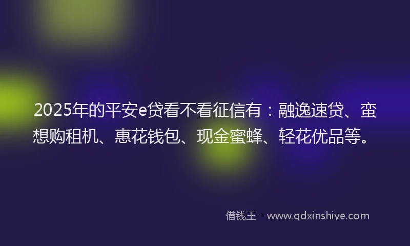 2025年的平安e贷看不看征信有：融逸速贷、蛮想购租机、惠花钱包、现金蜜蜂、轻花优品等。