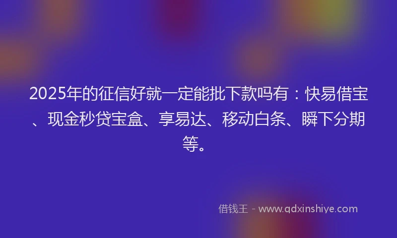 2025年的征信好就一定能批下款吗有：快易借宝、现金秒贷宝盒、享易达、移动白条、瞬下分期等。