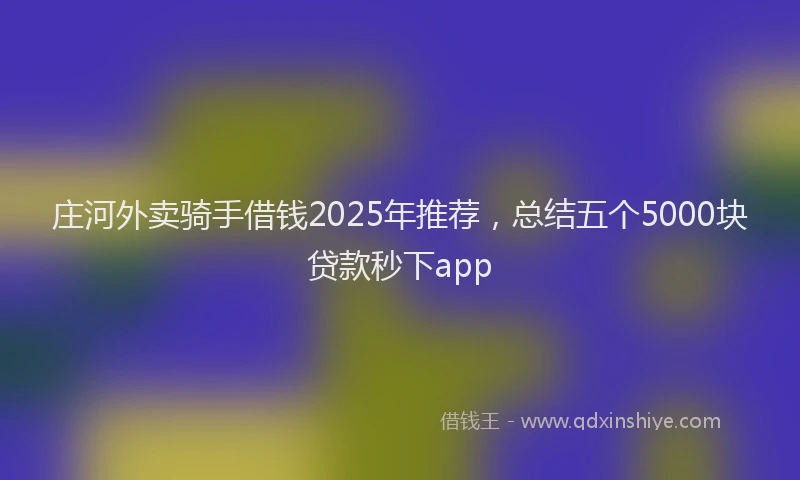 庄河外卖骑手借钱2025年推荐，总结五个5000块贷款秒下app