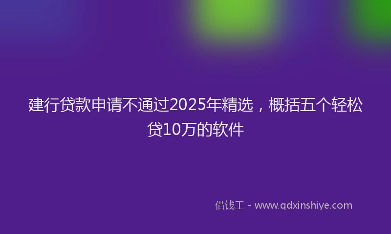 建行贷款申请不通过2025年精选，概括五个轻松贷10万的软件