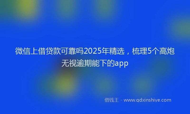 微信上借贷款可靠吗2025年精选，梳理5个高炮无视逾期能下的app