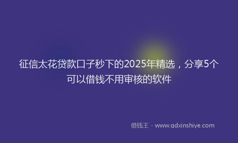 征信太花贷款口子秒下的2025年精选，分享5个可以借钱不用审核的软件