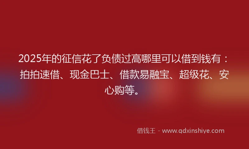 2025年的征信花了负债过高哪里可以借到钱有：拍拍速借、现金巴士、借款易融宝、超级花、安心购等。