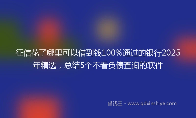 征信花了哪里可以借到钱100%通过的银行2025年精选，总结5个不看负债查询的软件