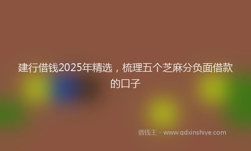 建行借钱2025年精选，梳理五个芝麻分负面借款的口子