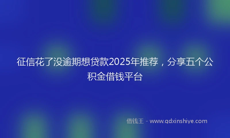 征信花了没逾期想贷款2025年推荐，分享五个公积金借钱平台