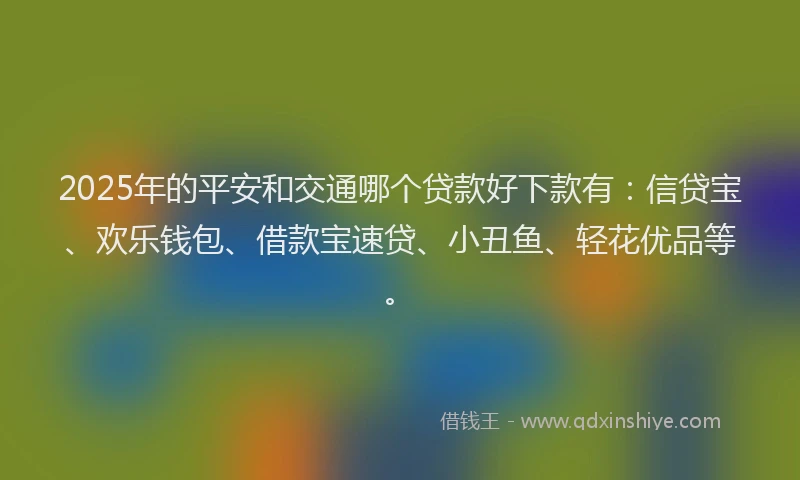 2025年的平安和交通哪个贷款好下款有：信贷宝、欢乐钱包、借款宝速贷、小丑鱼、轻花优品等。