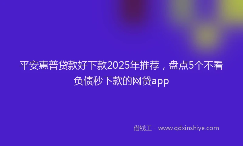 平安惠普贷款好下款2025年推荐，盘点5个不看负债秒下款的网贷app