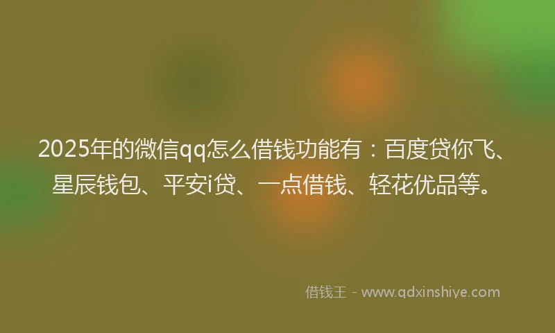 2025年的微信qq怎么借钱功能有：百度贷你飞、星辰钱包、平安i贷、一点借钱、轻花优品等。