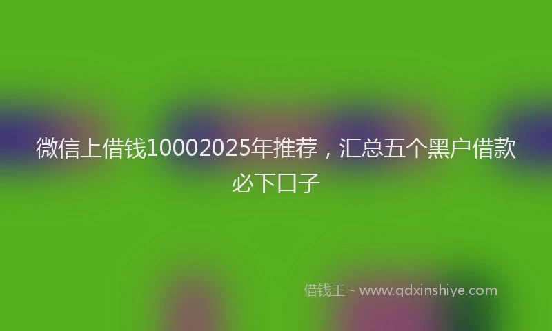 微信上借钱10002025年推荐，汇总五个黑户借款必下口子