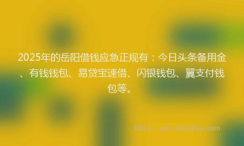 2025年的岳阳借钱应急正规有：今日头条备用金、有钱钱包、易贷宝速借、闪银钱包、翼支付钱包等。