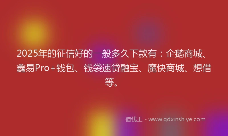 2025年的征信好的一般多久下款有：企鹅商城、鑫易Pro+钱包、钱袋速贷融宝、魔快商城、想借等。