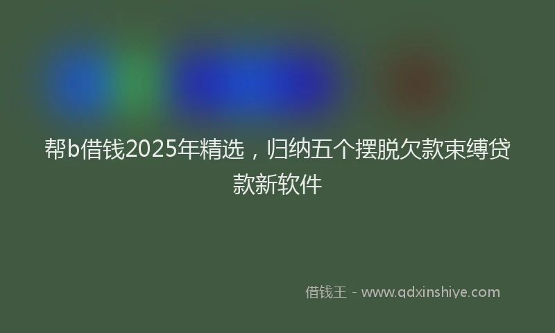 帮b借钱2025年精选，归纳五个摆脱欠款束缚贷款新软件