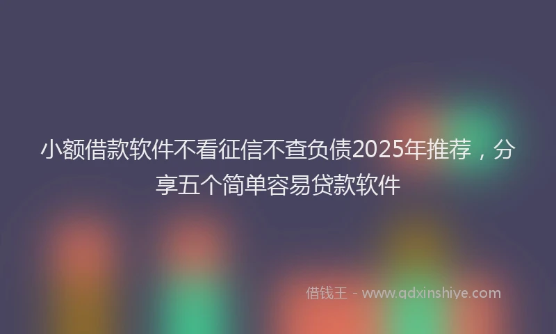 小额借款软件不看征信不查负债2025年推荐，分享五个简单容易贷款软件