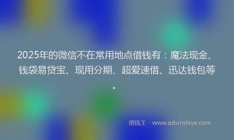 2025年的微信不在常用地点借钱有：魔法现金、钱袋易贷宝、现用分期、超爱速借、迅达钱包等。