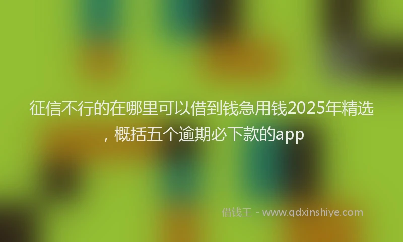 征信不行的在哪里可以借到钱急用钱2025年精选，概括五个逾期必下款的app